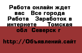 Работа онлайн ждет вас - Все города Работа » Заработок в интернете   . Томская обл.,Северск г.